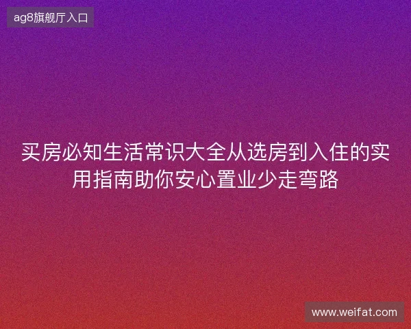 买房必知生活常识大全从选房到入住的实用指南助你安心置业少走弯路 买房必知生活常识大全从选房到入住的实用指南助你安心置业少走弯路