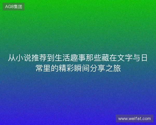 从小说推荐到生活趣事那些藏在文字与日常里的精彩瞬间分享之旅 从小说推荐到生活趣事那些藏在文字与日常里的精彩瞬间分享之旅